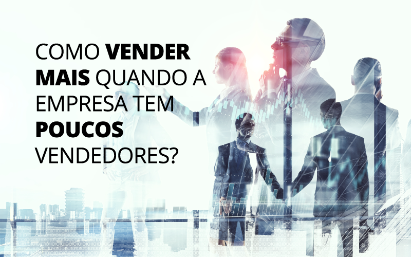 Como Vender Mais Quando A Empresa Tem Poucos Vendedores?